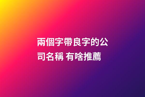 兩個字帶良字的公司名稱 有啥推薦-第1張-公司起名-玄機派